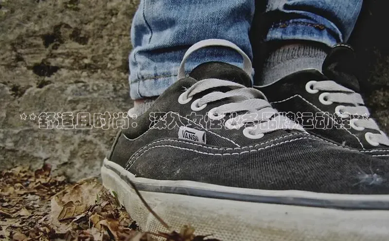 Bsport体育在线官网百度营销中心**舒适且时尚：深入女性秋冬品牌运动鞋**