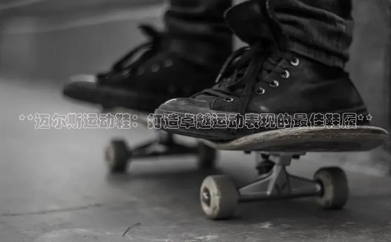 必一体育运动哇咔哇咔文化**迈尔斯运动鞋：打造卓越运动表现的最佳鞋履**