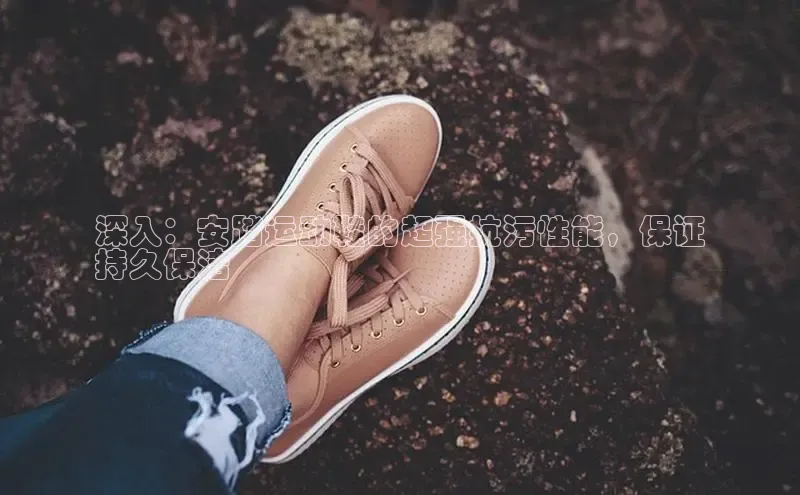 bsports必一运动百度人工翻译深入：安踏运动鞋的超强抗污性能，保证
持久保洁