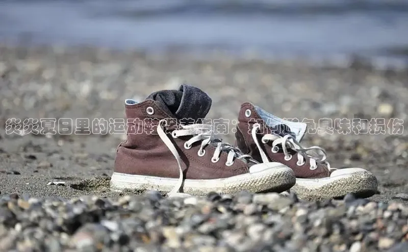 必一b体育app网页版登录度小满支付炎炎夏日里的运动鞋保养指南：如何避免臭味和损伤