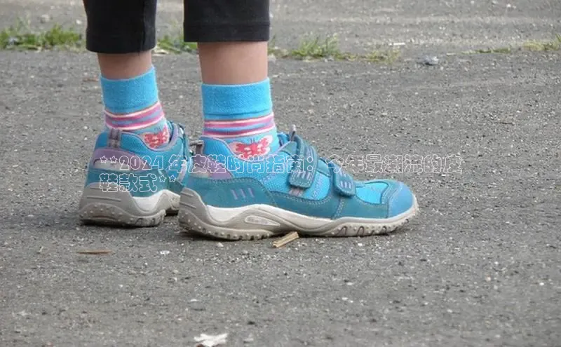 b体育旧版手机版每日互动**2024 年皮鞋时尚指南：今年最潮流的皮
鞋款式**