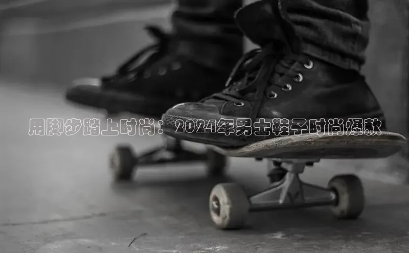 bsports官网 必一运动巴美列捷福用脚步踏上时尚：2024年男士鞋子时尚爆款
