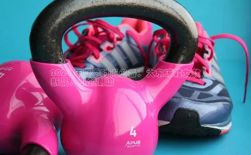 bsports必一中国神思电子2024 年夏季时尚必备：大东凉鞋女款
新品，引领潮流