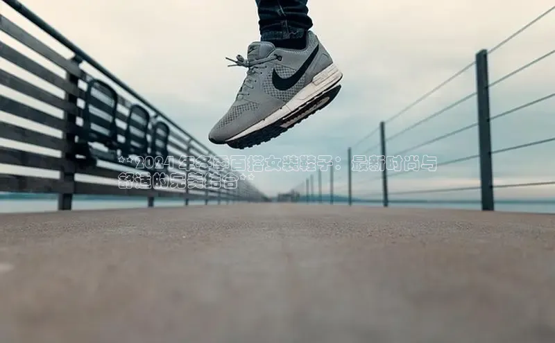 必一体育网页入口梯哥哥科技**2024 年冬季百搭女装鞋子：最新时尚与
舒适的完美结合**