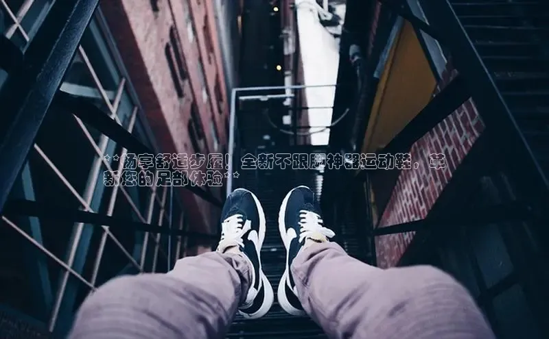 bsport体育官方网站BSPORTS百度搜索资源平台**畅享舒适步履！全新不跟脚神器运动鞋，革
新您的足部体验**