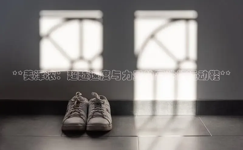 Bsport体育-官方网站阿里尔公司**美津浓：超越速度与力量的高性能运动鞋**