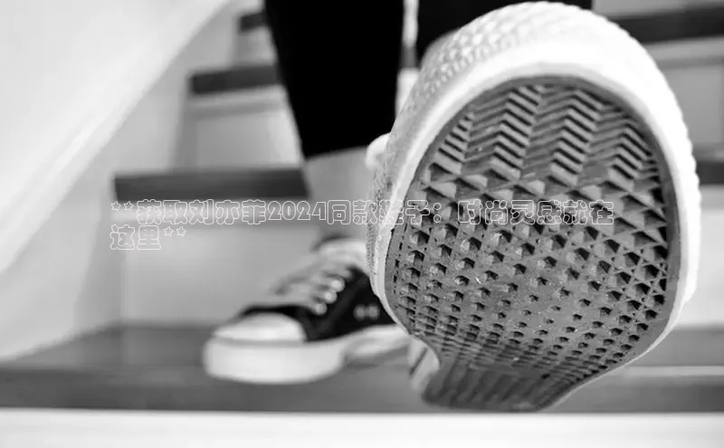 Bsport体育-官方网站诸葛科技**获取刘亦菲2024同款鞋子：时尚灵感就在
这里**