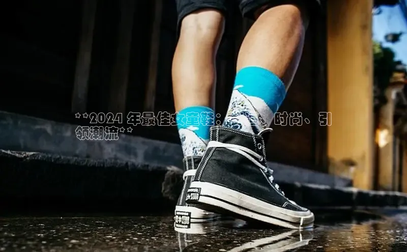 必一运动官网登录入口小红书**2024 年最佳女童鞋：舒适、时尚、引
领潮流**