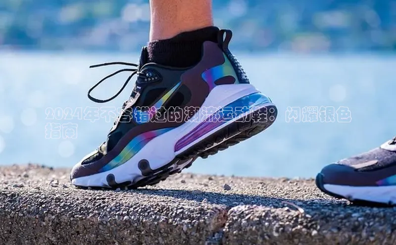 必一运动官网登录入口百度大脑2024年不容错过的潮流运动鞋：闪耀银色
指南