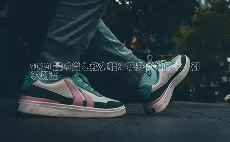 b体育旧版手机版每日互动2024 最时尚女款布鞋：提升你的风格，引
领潮流