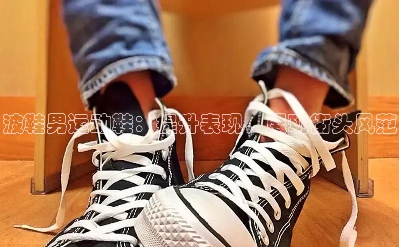 必一b体育app网页版登录猫眼波鞋男运动鞋：提升表现，展现街头风范