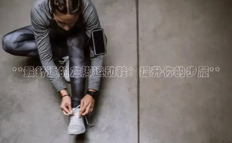 b体育下载入口app极氪智能科技**最舒适的左脚运动鞋：提升你的步履**
