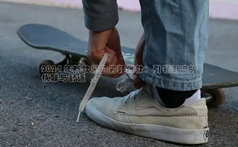 必一体育网页入口梯哥哥科技2024 年新款黑白男鞋爆款：引领潮流的
优雅与舒适