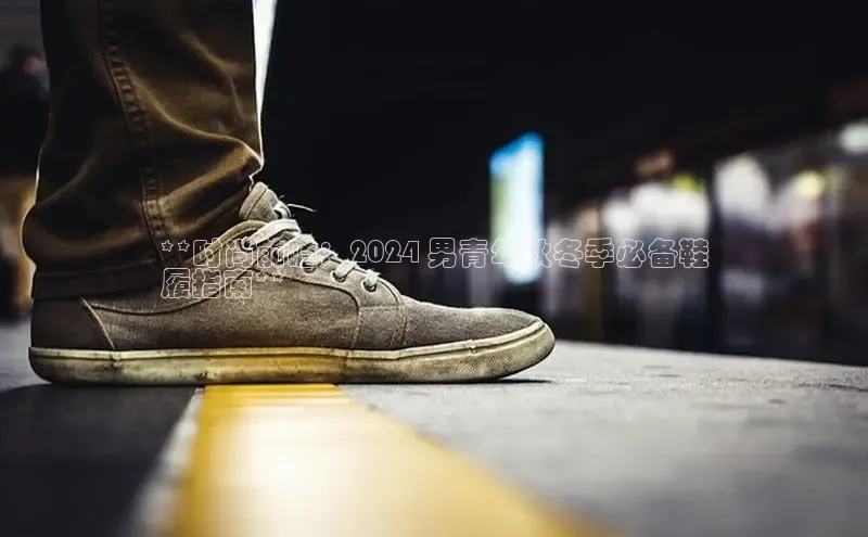 Bsports手机版百度翻译App**时尚前瞻：2024 男青年秋冬季必备鞋
履指南**