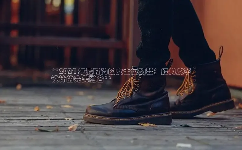 b体育(中国)官方网站百家号**2024 年最时尚的女士运动鞋：经典皮革
设计的完美融合**