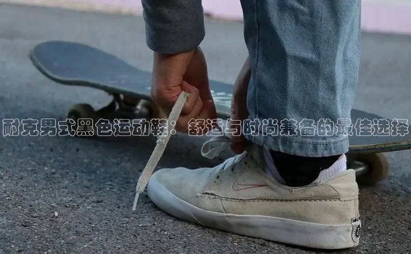 Bsports在线登录入口普信公司耐克男式黑色运动鞋：舒适与时尚兼备的最佳选择