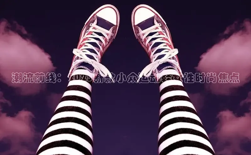 潮流前线：2025新款小众运动鞋女性时尚焦点