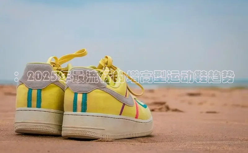 ：2025年最流行的增高型运动鞋趋势