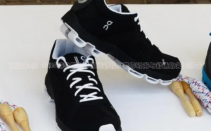 潮流焦点：2025新款男士休闲运动鞋，带你时尚与舒适的完美融合