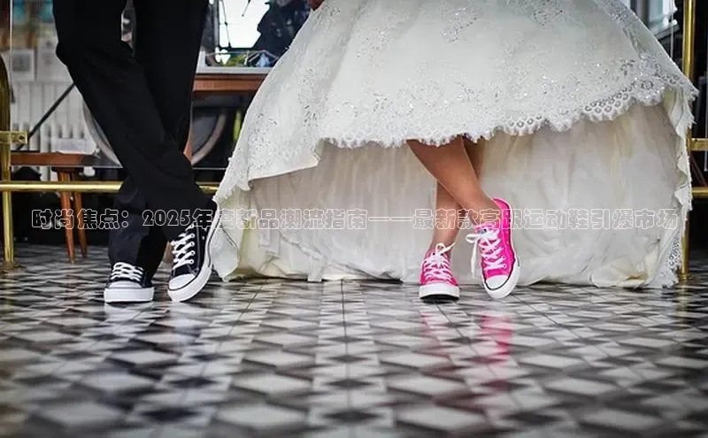 时尚焦点：2025年度新品潮流指南——最新款高跟运动鞋引爆市场